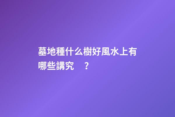 墓地種什么樹好風水上有哪些講究？